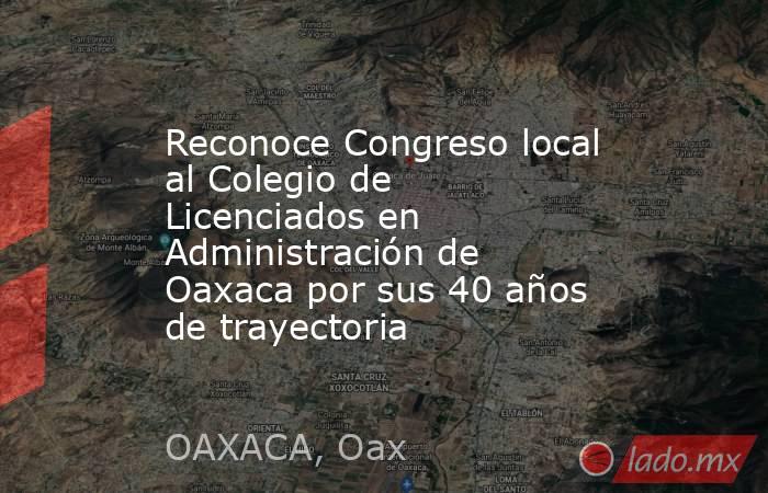 Reconoce Congreso local al Colegio de Licenciados en Administración de Oaxaca por sus 40 años de trayectoria. Noticias en tiempo real