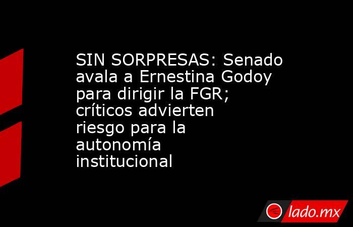 SIN SORPRESAS: Senado avala a Ernestina Godoy para dirigir la FGR; críticos advierten riesgo para la autonomía institucional. Noticias en tiempo real