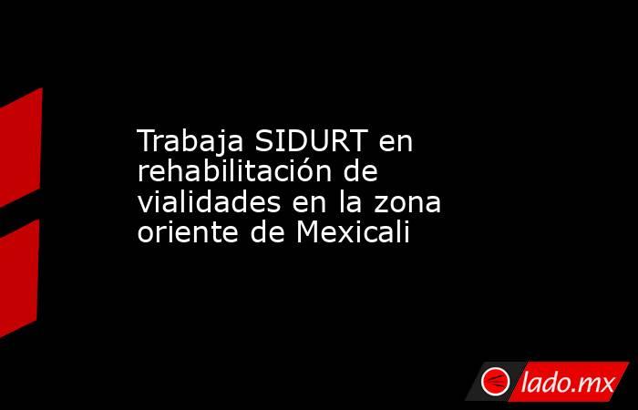 Trabaja SIDURT en rehabilitación de vialidades en la zona oriente de Mexicali. Noticias en tiempo real
