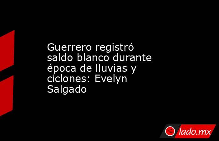 Guerrero registró saldo blanco durante época de lluvias y ciclones: Evelyn Salgado. Noticias en tiempo real