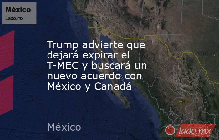 Trump advierte que dejará expirar el T-MEC y buscará un nuevo acuerdo con México y Canadá. Noticias en tiempo real