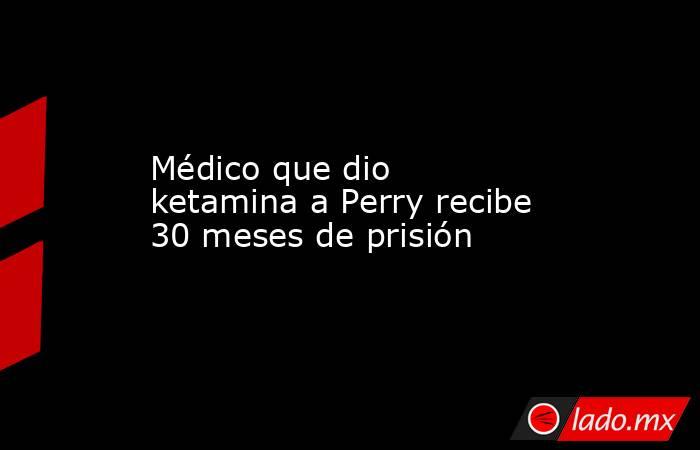 Médico que dio ketamina a Perry recibe 30 meses de prisión. Noticias en tiempo real