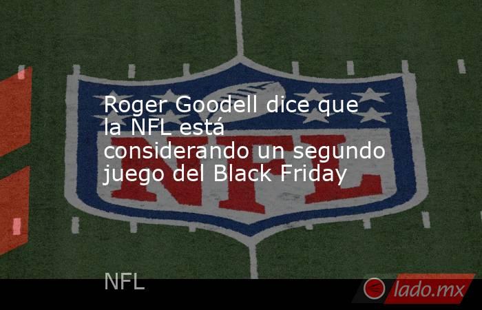 Roger Goodell dice que la NFL está considerando un segundo juego del Black Friday. Noticias en tiempo real
