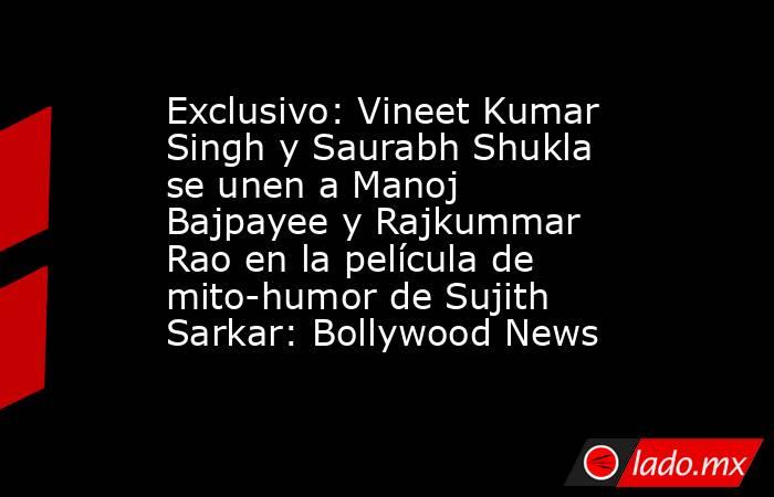 Exclusivo: Vineet Kumar Singh y Saurabh Shukla se unen a Manoj Bajpayee y Rajkummar Rao en la película de mito-humor de Sujith Sarkar: Bollywood News. Noticias en tiempo real