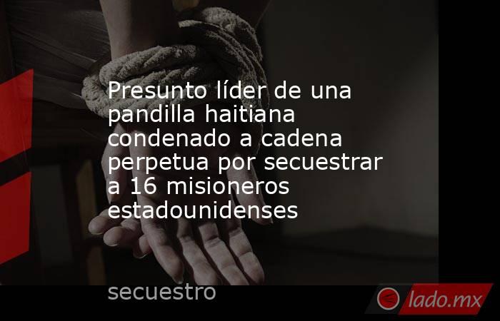 Presunto líder de una pandilla haitiana condenado a cadena perpetua por secuestrar a 16 misioneros estadounidenses. Noticias en tiempo real