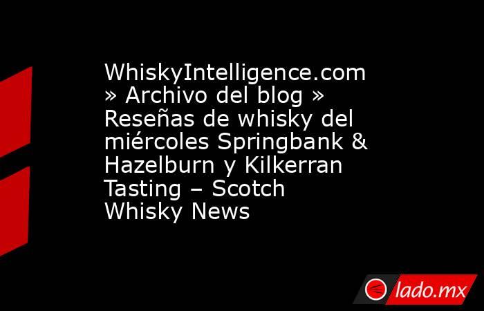 WhiskyIntelligence.com » Archivo del blog » Reseñas de whisky del miércoles Springbank & Hazelburn y Kilkerran Tasting – Scotch Whisky News. Noticias en tiempo real