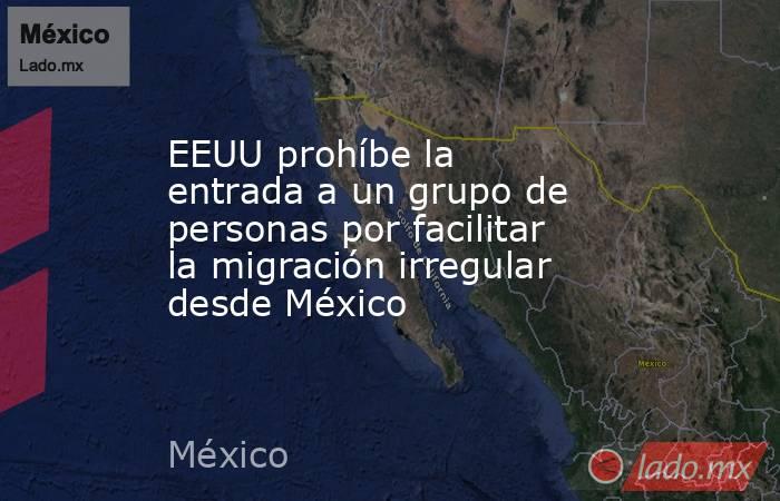 EEUU prohíbe la entrada a un grupo de personas por facilitar la migración irregular desde México. Noticias en tiempo real
