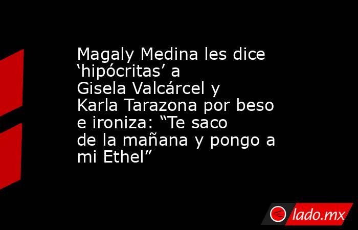 Magaly Medina les dice ‘hipócritas’ a Gisela Valcárcel y Karla Tarazona por beso e ironiza: “Te saco de la mañana y pongo a mi Ethel”. Noticias en tiempo real