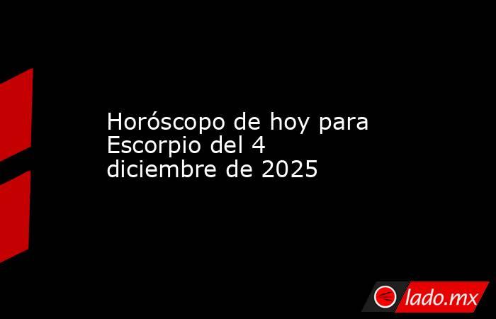 Horóscopo de hoy para Escorpio del 4 diciembre de 2025. Noticias en tiempo real