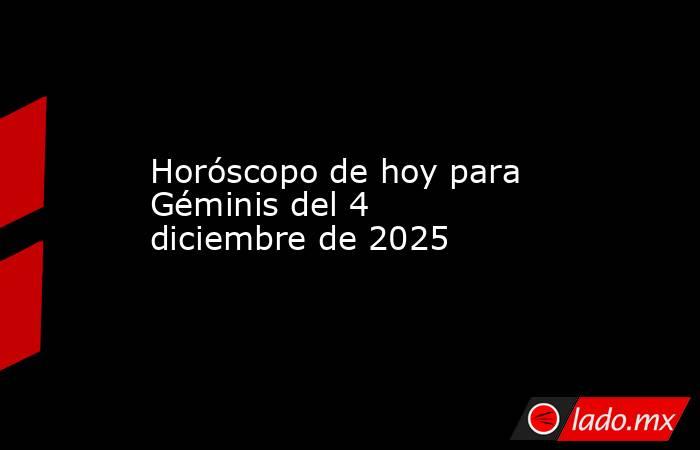 Horóscopo de hoy para Géminis del 4 diciembre de 2025. Noticias en tiempo real