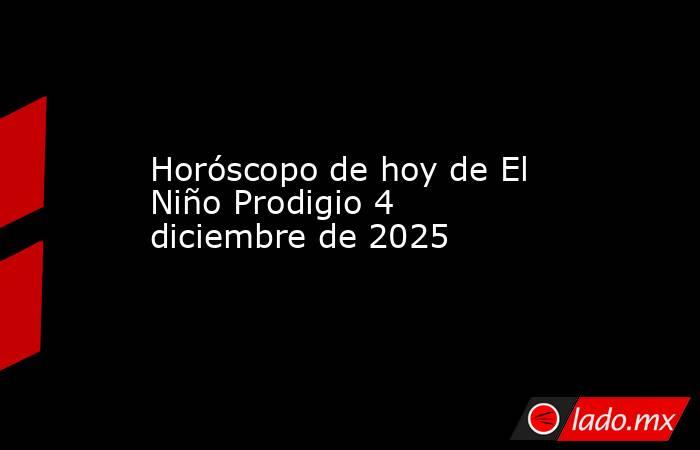 Horóscopo de hoy de El Niño Prodigio 4 diciembre de 2025. Noticias en tiempo real