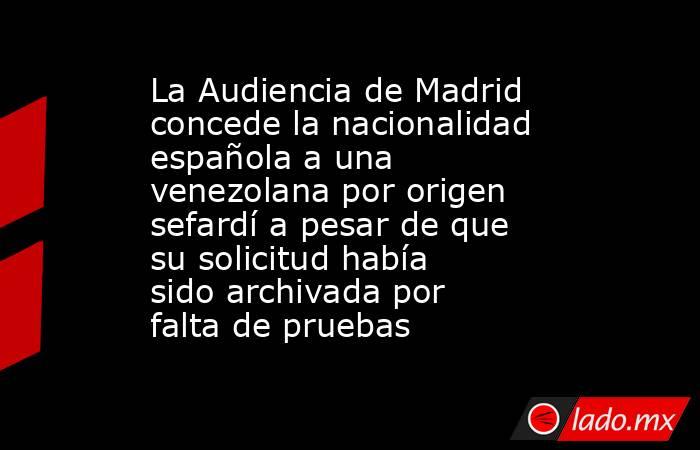 La Audiencia de Madrid concede la nacionalidad española a una venezolana por origen sefardí a pesar de que su solicitud había sido archivada por falta de pruebas. Noticias en tiempo real