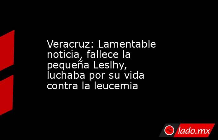 Veracruz: Lamentable noticia, fallece la pequeña Leslhy, luchaba por su vida contra la leucemia. Noticias en tiempo real