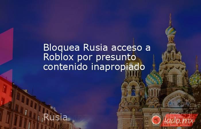 Bloquea Rusia acceso a Roblox por presunto contenido inapropiado. Noticias en tiempo real
