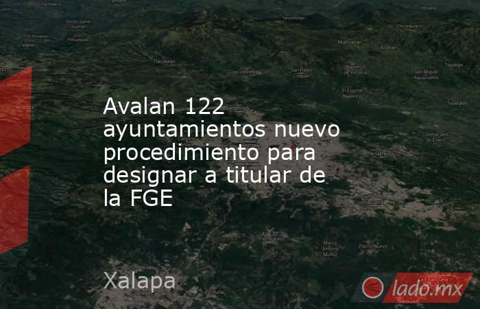 Avalan 122 ayuntamientos nuevo procedimiento para designar a titular de la FGE. Noticias en tiempo real