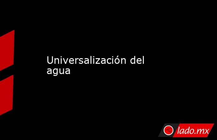 Universalización del agua. Noticias en tiempo real
