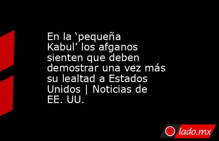 En la ‘pequeña Kabul’ los afganos sienten que deben demostrar una vez más su lealtad a Estados Unidos | Noticias de EE. UU.. Noticias en tiempo real