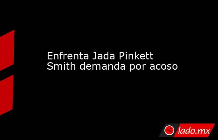 Enfrenta Jada Pinkett Smith demanda por acoso. Noticias en tiempo real