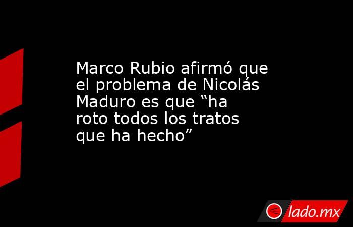 Marco Rubio afirmó que el problema de Nicolás Maduro es que “ha roto todos los tratos que ha hecho”. Noticias en tiempo real