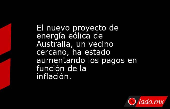 El nuevo proyecto de energía eólica de Australia, un vecino cercano, ha estado aumentando los pagos en función de la inflación.. Noticias en tiempo real
