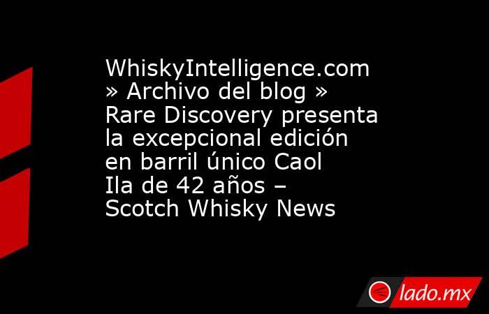 WhiskyIntelligence.com » Archivo del blog » Rare Discovery presenta la excepcional edición en barril único Caol Ila de 42 años – Scotch Whisky News. Noticias en tiempo real