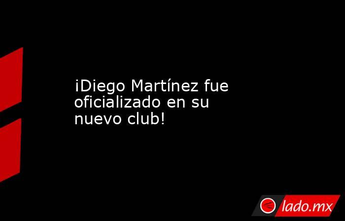 ¡Diego Martínez fue oficializado en su nuevo club!. Noticias en tiempo real