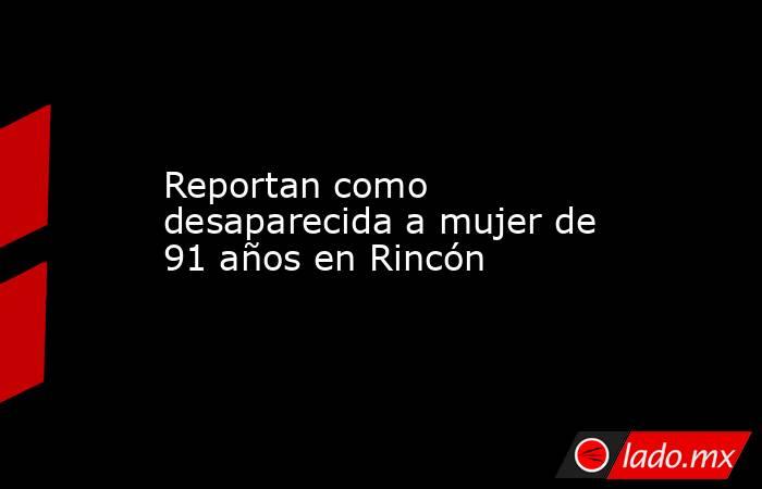 Reportan como desaparecida a mujer de 91 años en Rincón. Noticias en tiempo real