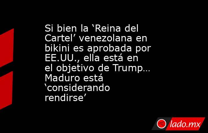Si bien la ‘Reina del Cartel’ venezolana en bikini es aprobada por EE.UU., ella está en el objetivo de Trump… Maduro está ‘considerando rendirse’. Noticias en tiempo real