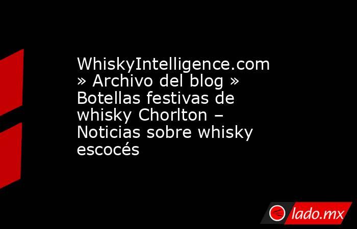 WhiskyIntelligence.com » Archivo del blog » Botellas festivas de whisky Chorlton – Noticias sobre whisky escocés. Noticias en tiempo real