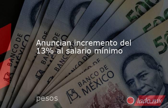 Anuncian incremento del 13% al salario mínimo. Noticias en tiempo real