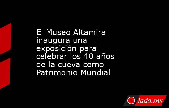 El Museo Altamira inaugura una exposición para celebrar los 40 años de la cueva como Patrimonio Mundial. Noticias en tiempo real