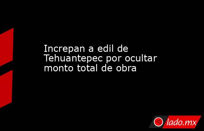Increpan a edil de Tehuantepec por ocultar monto total de obra. Noticias en tiempo real
