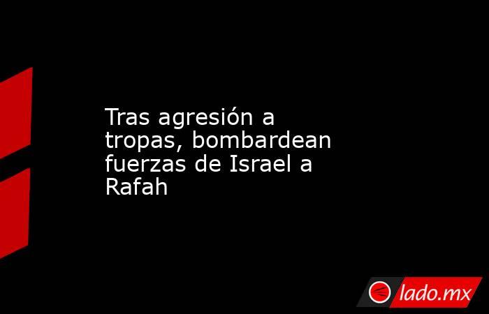 Tras agresión a tropas, bombardean fuerzas de Israel a Rafah. Noticias en tiempo real