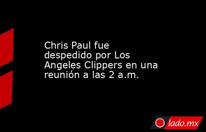Chris Paul fue despedido por Los Angeles Clippers en una reunión a las 2 a.m.. Noticias en tiempo real