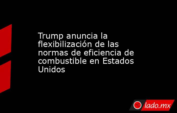 Trump anuncia la flexibilización de las normas de eficiencia de combustible en Estados Unidos. Noticias en tiempo real