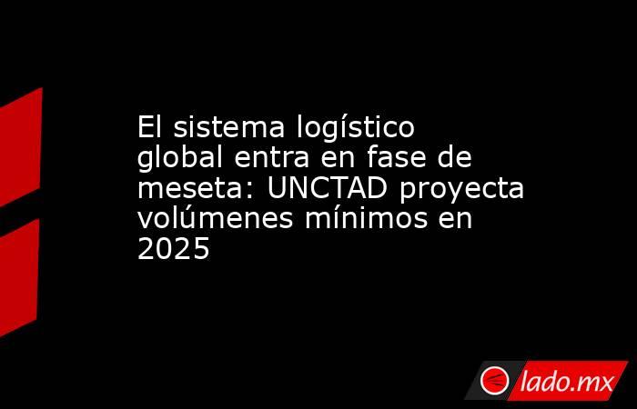 El sistema logístico global entra en fase de meseta: UNCTAD proyecta volúmenes mínimos en 2025 . Noticias en tiempo real