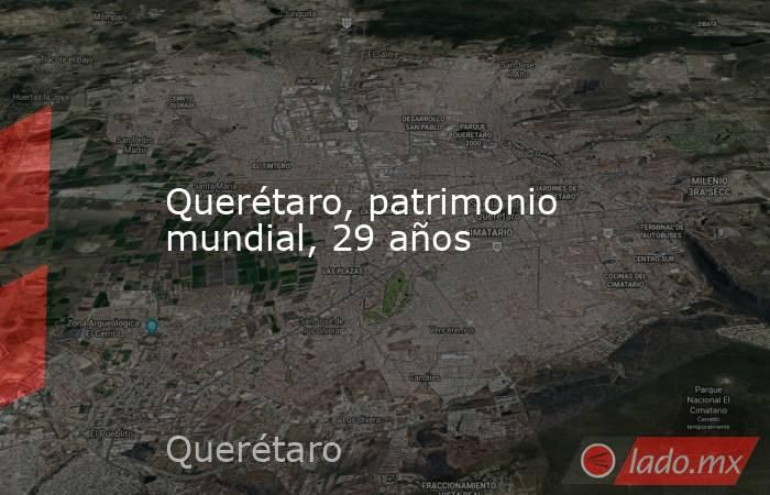 Querétaro, patrimonio mundial, 29 años. Noticias en tiempo real