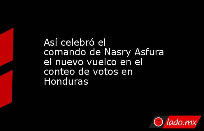 Así celebró el comando de Nasry Asfura el nuevo vuelco en el conteo de votos en Honduras. Noticias en tiempo real