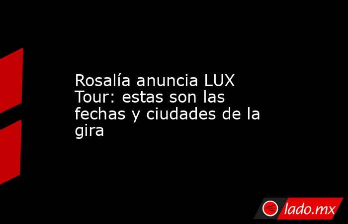 Rosalía anuncia LUX Tour: estas son las fechas y ciudades de la gira. Noticias en tiempo real