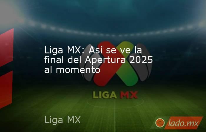 Liga MX: Así se ve la final del Apertura 2025 al momento. Noticias en tiempo real