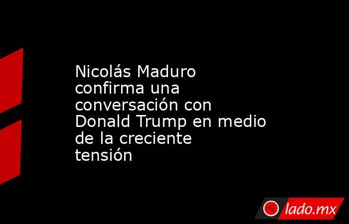 Nicolás Maduro confirma una conversación con Donald Trump en medio de la creciente tensión. Noticias en tiempo real