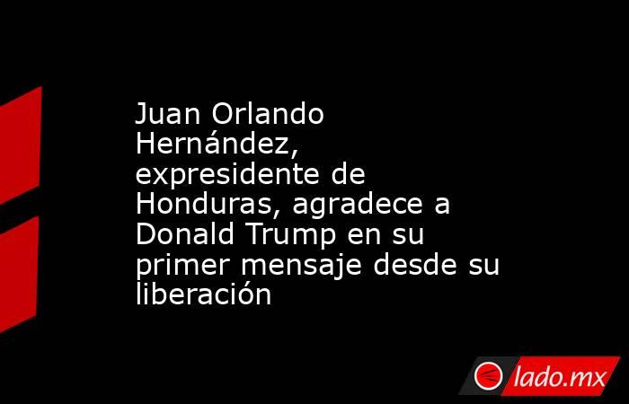 Juan Orlando Hernández, expresidente de Honduras, agradece a Donald Trump en su primer mensaje desde su liberación. Noticias en tiempo real