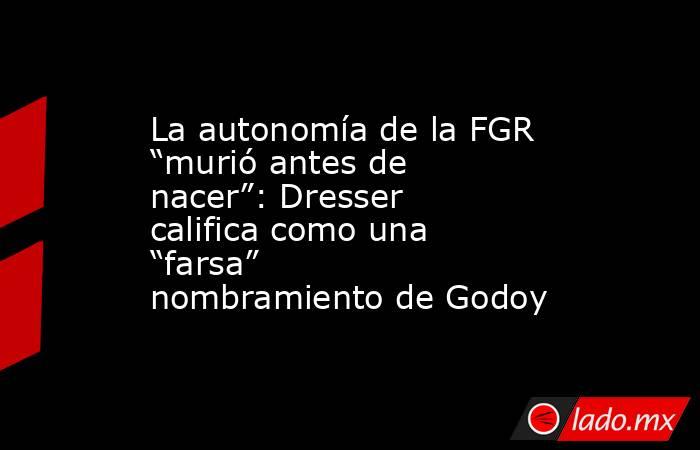 La autonomía de la FGR “murió antes de nacer”: Dresser califica como una “farsa” nombramiento de Godoy. Noticias en tiempo real
