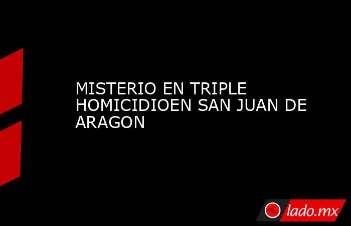 MISTERIO EN TRIPLE HOMICIDIOEN SAN JUAN DE ARAGON. Noticias en tiempo real
