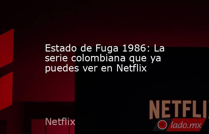 Estado de Fuga 1986: La serie colombiana que ya puedes ver en Netflix. Noticias en tiempo real
