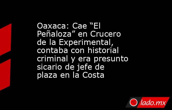 Oaxaca: Cae “El Peñaloza” en Crucero de la Experimental, contaba con historial criminal y era presunto sicario de jefe de plaza en la Costa. Noticias en tiempo real