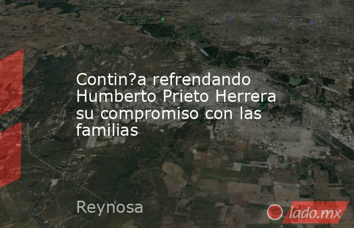 Contin?a refrendando Humberto Prieto Herrera su compromiso con las familias. Noticias en tiempo real