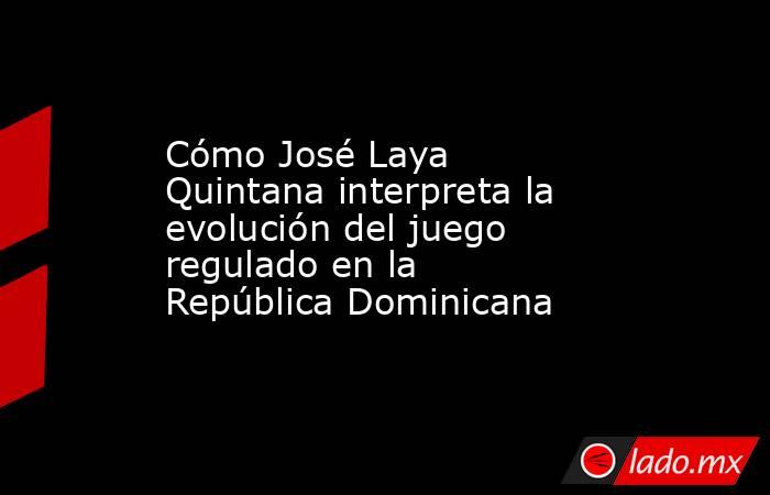 Cómo José Laya Quintana interpreta la evolución del juego regulado en la República Dominicana. Noticias en tiempo real