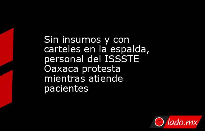 Sin insumos y con carteles en la espalda, personal del ISSSTE Oaxaca protesta mientras atiende pacientes. Noticias en tiempo real