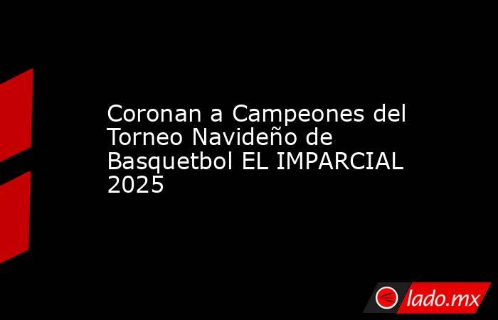 Coronan a Campeones del Torneo Navideño de Basquetbol EL IMPARCIAL 2025. Noticias en tiempo real
